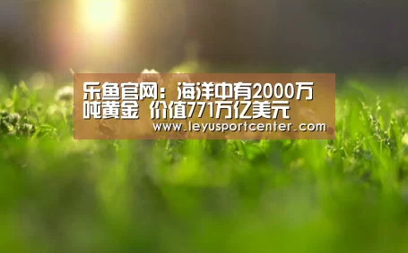 乐鱼官网:海洋中有2000万吨黄金 价值771万亿美元(图2) 乐鱼登录